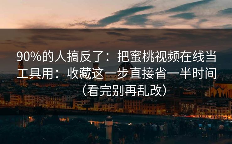 90%的人搞反了：把蜜桃视频在线当工具用：收藏这一步直接省一半时间（看完别再乱改）