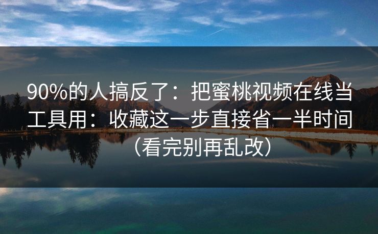 90%的人搞反了：把蜜桃视频在线当工具用：收藏这一步直接省一半时间（看完别再乱改）