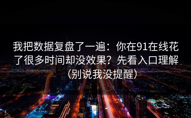 我把数据复盘了一遍：你在91在线花了很多时间却没效果？先看入口理解（别说我没提醒）