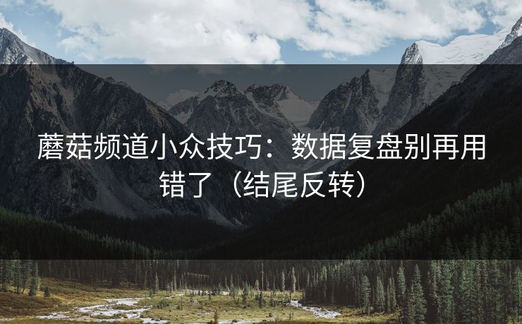 蘑菇频道小众技巧：数据复盘别再用错了（结尾反转）