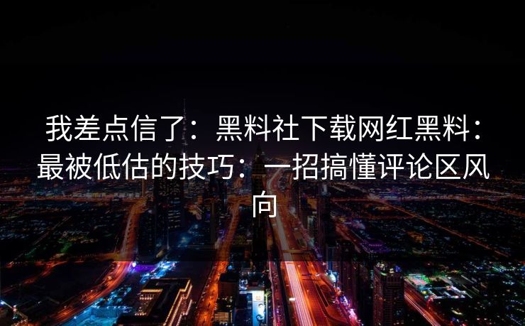 我差点信了：黑料社下载网红黑料：最被低估的技巧：一招搞懂评论区风向