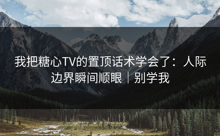 我把糖心TV的置顶话术学会了：人际边界瞬间顺眼｜别学我