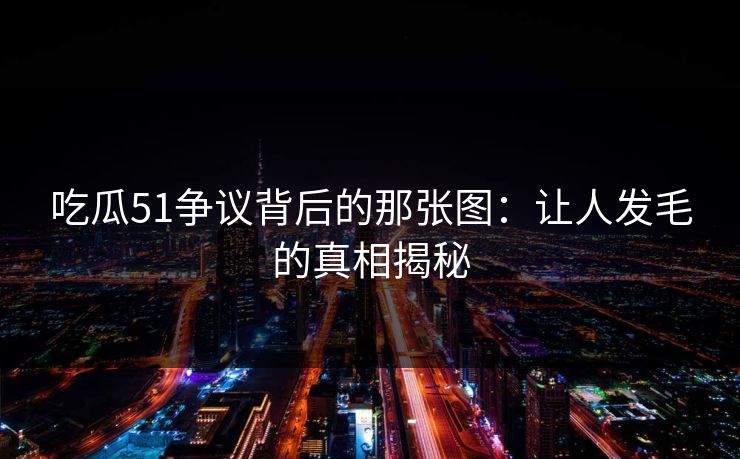 吃瓜51争议背后的那张图：让人发毛的真相揭秘