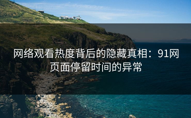 网络观看热度背后的隐藏真相：91网页面停留时间的异常