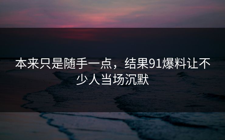本来只是随手一点，结果91爆料让不少人当场沉默