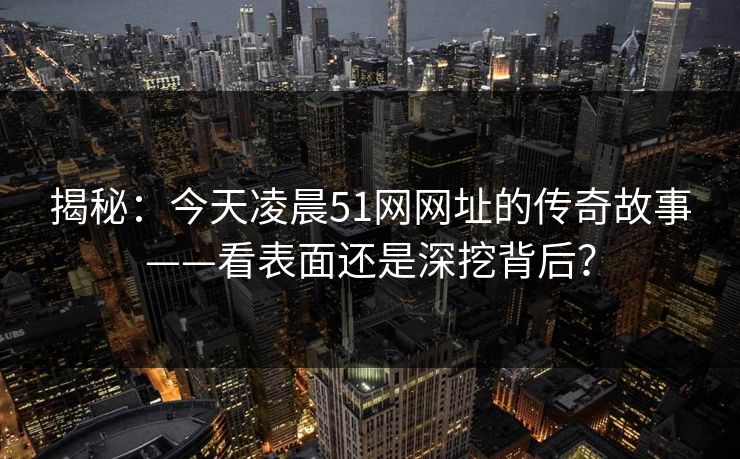 揭秘：今天凌晨51网网址的传奇故事——看表面还是深挖背后？