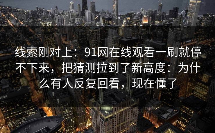线索刚对上：91网在线观看一刷就停不下来，把猜测拉到了新高度：为什么有人反复回看，现在懂了
