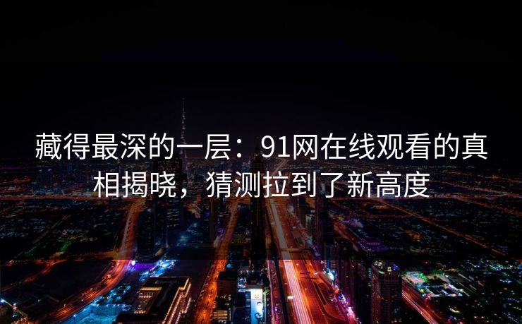 藏得最深的一层：91网在线观看的真相揭晓，猜测拉到了新高度